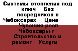 Системы отопления под ключ.   Без посредников в Чебоксарах. › Цена ­ 1 000 - Чувашия респ., Чебоксары г. Строительство и ремонт » Услуги   